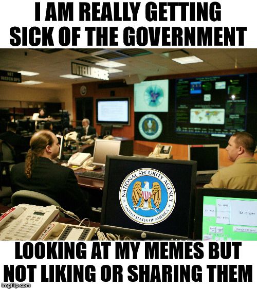I am really getting sick of the Government looking at my memes but not liking or sharing them