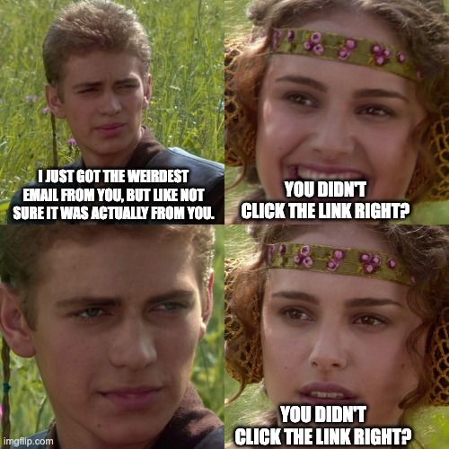 4 panel Anakin Padme meme. Panel 1: Anakin saying: I just got the weirdest email from you, but like not sure it was actually from you. Panel 2: Padme: You didn’t click the link right? Panel 3: Anakin staring back, saying nothing. Panel 4: Padme: You didn’t click the link right?